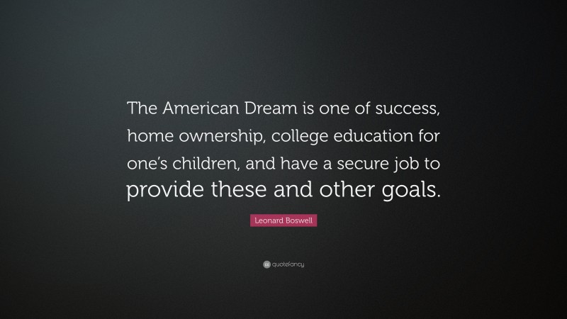 Leonard Boswell Quote: “The American Dream is one of success, home ownership, college education for one’s children, and have a secure job to provide these and other goals.”