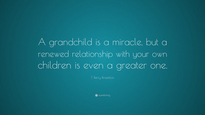 T. Berry Brazelton Quote: “A grandchild is a miracle, but a renewed relationship with your own children is even a greater one.”