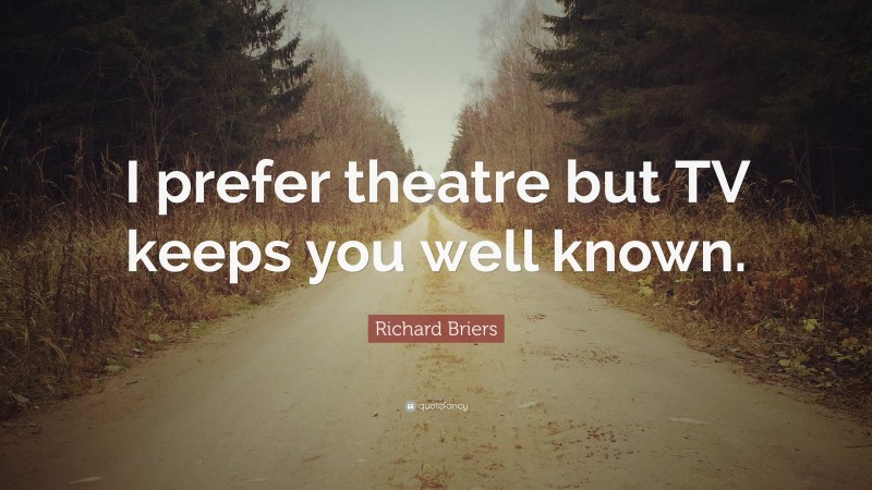 Richard Briers Quote: “I prefer theatre but TV keeps you well known.”