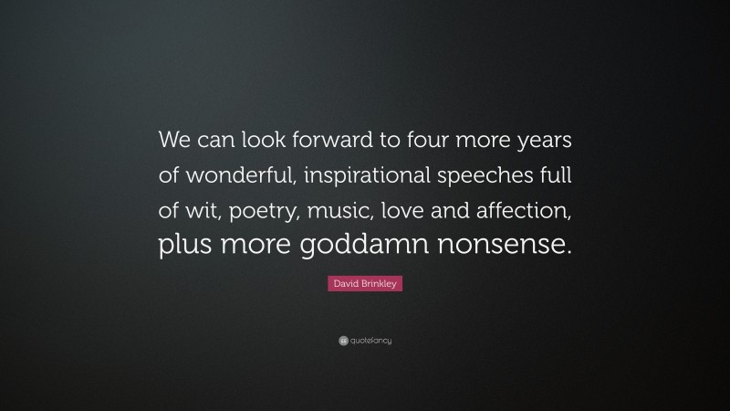 David Brinkley Quote: “We can look forward to four more years of wonderful, inspirational speeches full of wit, poetry, music, love and affection, plus more goddamn nonsense.”
