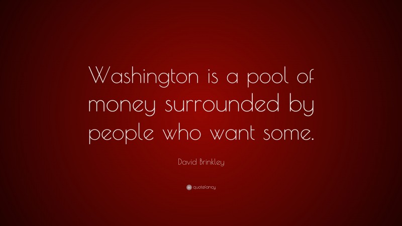 David Brinkley Quote: “Washington is a pool of money surrounded by people who want some.”