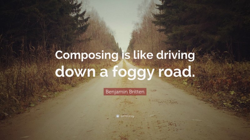 Benjamin Britten Quote: “Composing is like driving down a foggy road.”