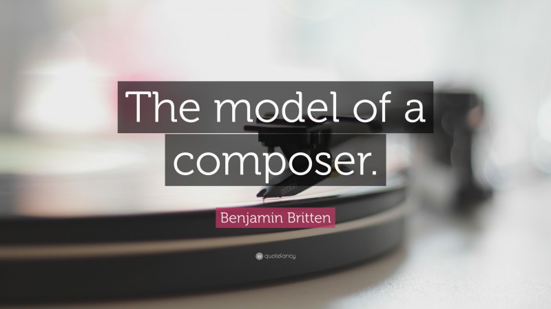 Benjamin Britten Quote: “The model of a composer.”