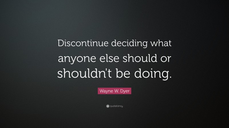 Wayne W. Dyer Quote: “Discontinue deciding what anyone else should or shouldn't be doing.”