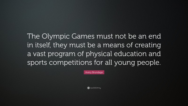 Avery Brundage Quote: “The Olympic Games must not be an end in itself, they must be a means of creating a vast program of physical education and sports competitions for all young people.”