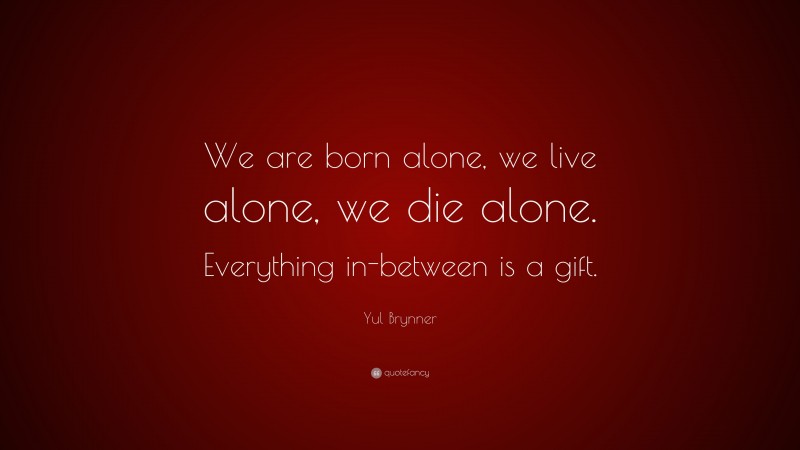 Yul Brynner Quote: “We are born alone, we live alone, we die alone. Everything in-between is a gift.”