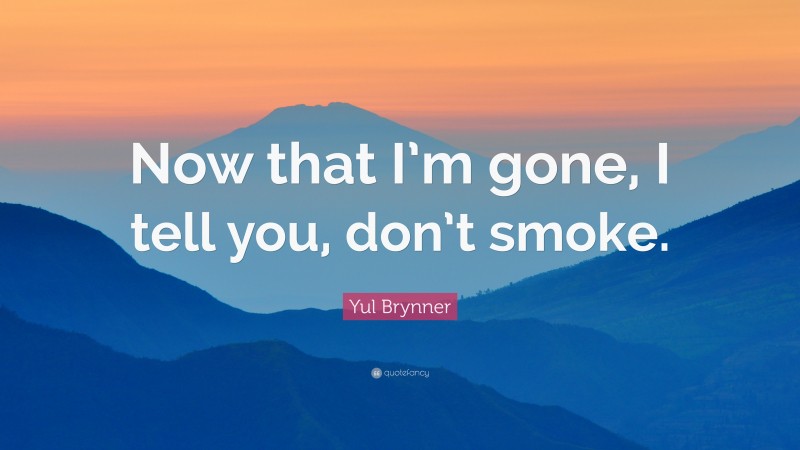 Yul Brynner Quote: “Now that I’m gone, I tell you, don’t smoke.”
