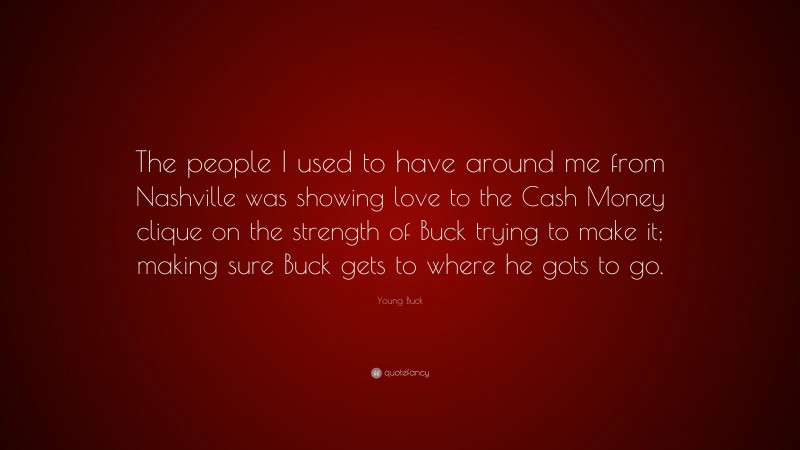Young Buck Quote: “The people I used to have around me from Nashville was showing love to the Cash Money clique on the strength of Buck trying to make it; making sure Buck gets to where he gots to go.”