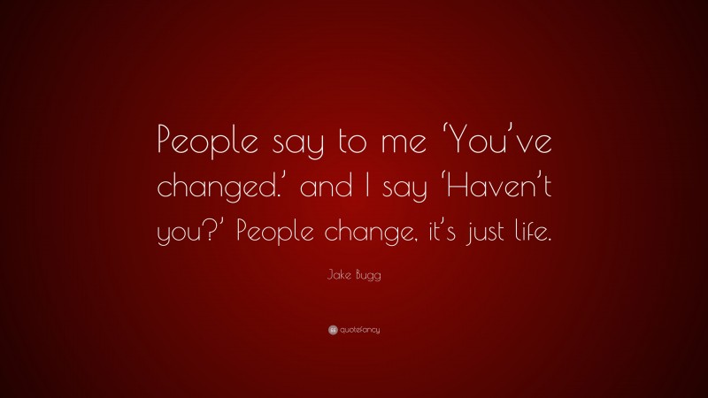 Jake Bugg Quote: “People say to me ‘You’ve changed.’ and I say ‘Haven’t you?’ People change, it’s just life.”