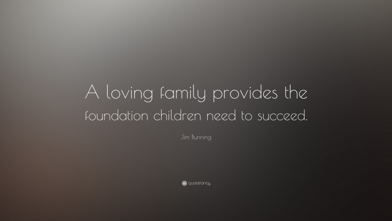 Jim Bunning Quote: “A loving family provides the foundation children need to succeed.”