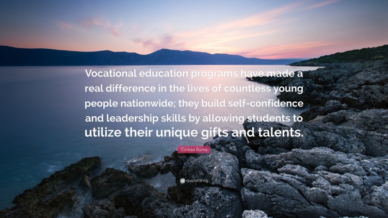 Conrad Burns Quote: “Vocational education programs have made a real difference in the lives of countless young people nationwide; they build self-confidence and leadership skills by allowing students to utilize their unique gifts and talents.”