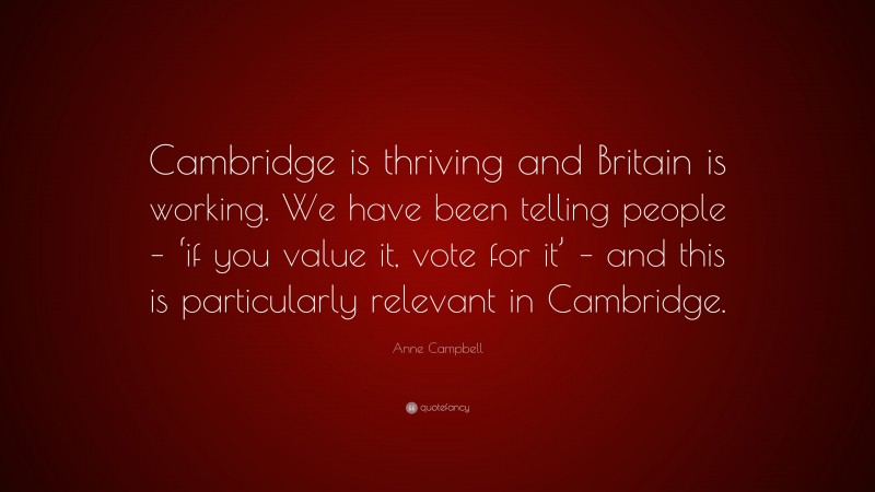 Anne Campbell Quote: “Cambridge is thriving and Britain is working. We have been telling people – ‘if you value it, vote for it’ – and this is particularly relevant in Cambridge.”