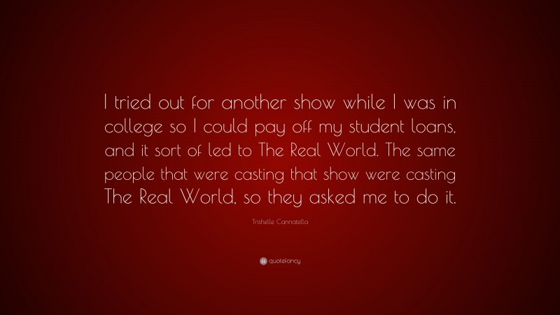 Trishelle Cannatella Quote: “I tried out for another show while I was in college so I could pay off my student loans, and it sort of led to The Real World. The same people that were casting that show were casting The Real World, so they asked me to do it.”