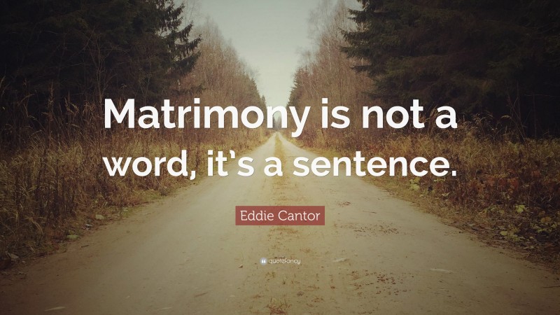 Eddie Cantor Quote: “Matrimony is not a word, it’s a sentence.”