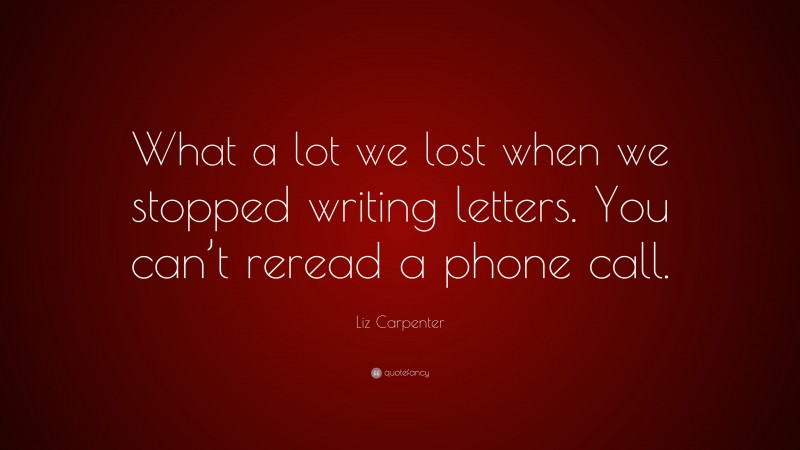 Liz Carpenter Quote: “What a lot we lost when we stopped writing letters. You can’t reread a phone call.”