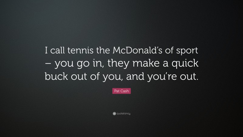 Pat Cash Quote: “I call tennis the McDonald’s of sport – you go in, they make a quick buck out of you, and you’re out.”