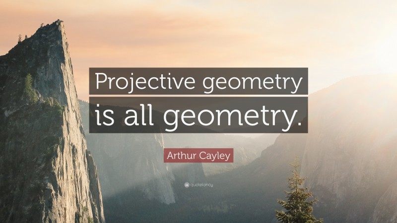 Arthur Cayley Quote: “Projective geometry is all geometry.”