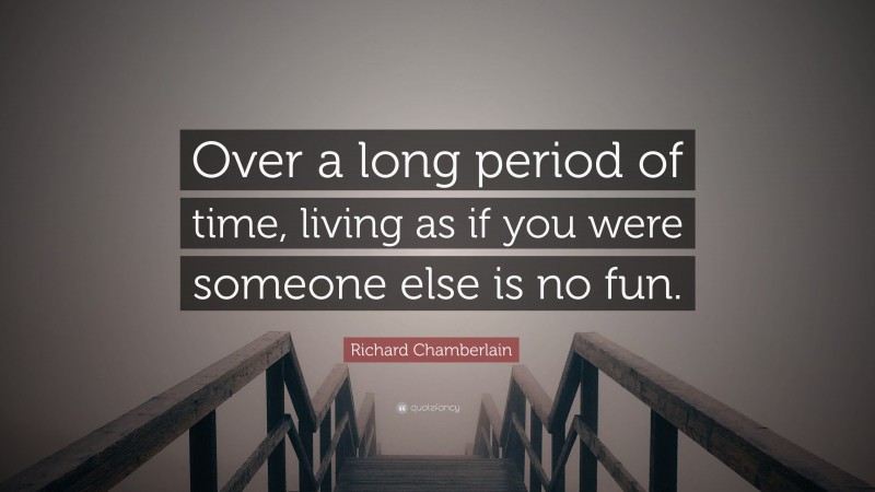Richard Chamberlain Quote: “Over a long period of time, living as if you were someone else is no fun.”