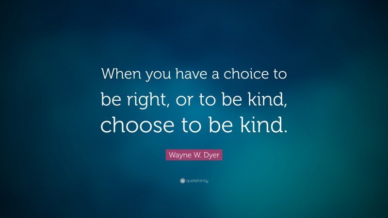 Wayne W. Dyer Quote: “When you have a choice to be right, or to be kind, choose to be kind.”