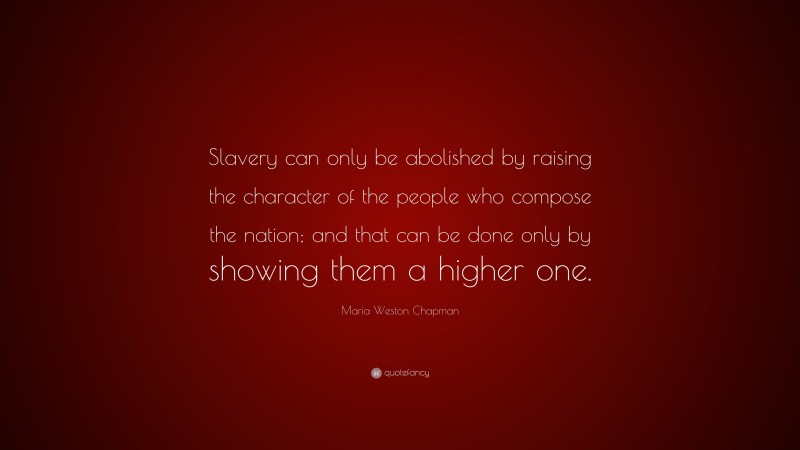 Maria Weston Chapman Quote: “Slavery can only be abolished by raising the character of the people who compose the nation; and that can be done only by showing them a higher one.”