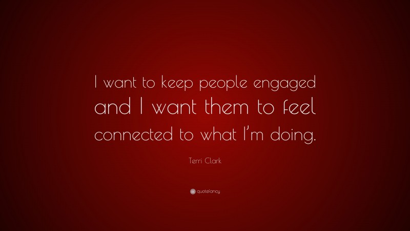 Terri Clark Quote: “I want to keep people engaged and I want them to feel connected to what I’m doing.”