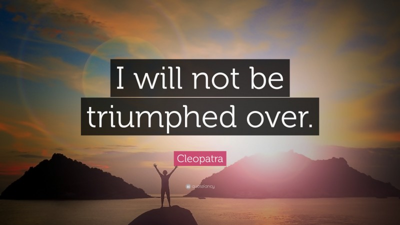 Cleopatra Quote: “I will not be triumphed over.”