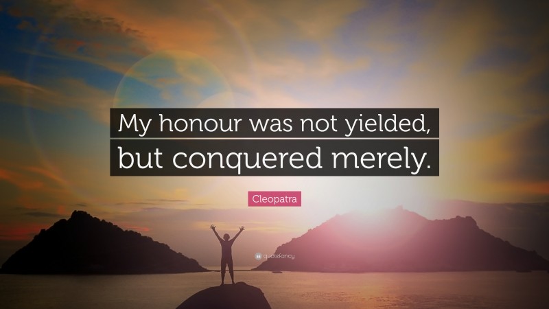 Cleopatra Quote: “My honour was not yielded, but conquered merely.”