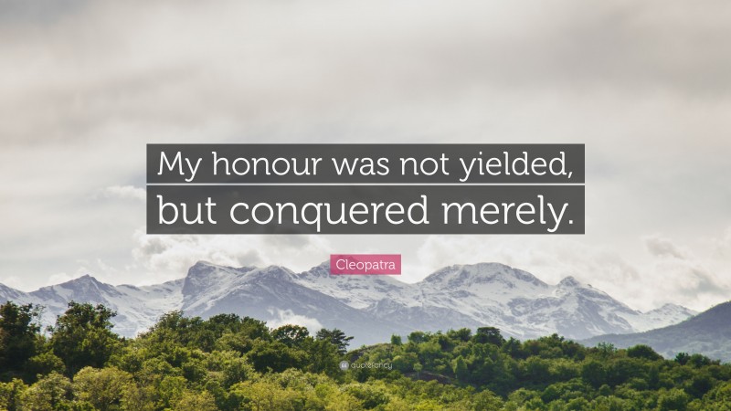 Cleopatra Quote: “My honour was not yielded, but conquered merely.”