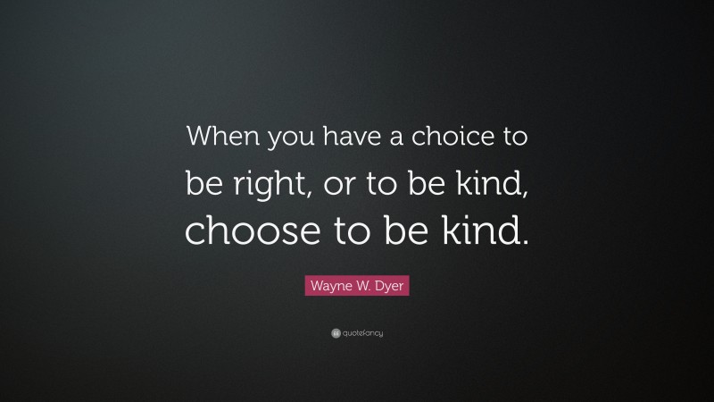 Wayne W. Dyer Quote: “When you have a choice to be right, or to be kind, choose to be kind.”