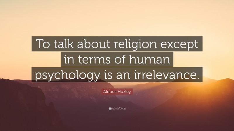 Aldous Huxley Quote: “To talk about religion except in terms of human psychology is an irrelevance.”