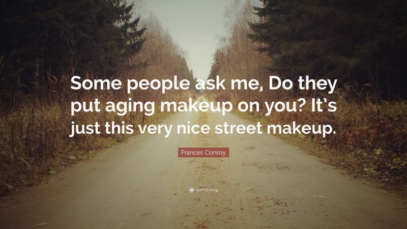 Frances Conroy Quote: “Some people ask me, Do they put aging makeup on you? It’s just this very nice street makeup.”