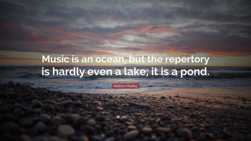 Aldous Huxley Quote: “Music is an ocean, but the repertory is hardly even a lake; it is a pond.”
