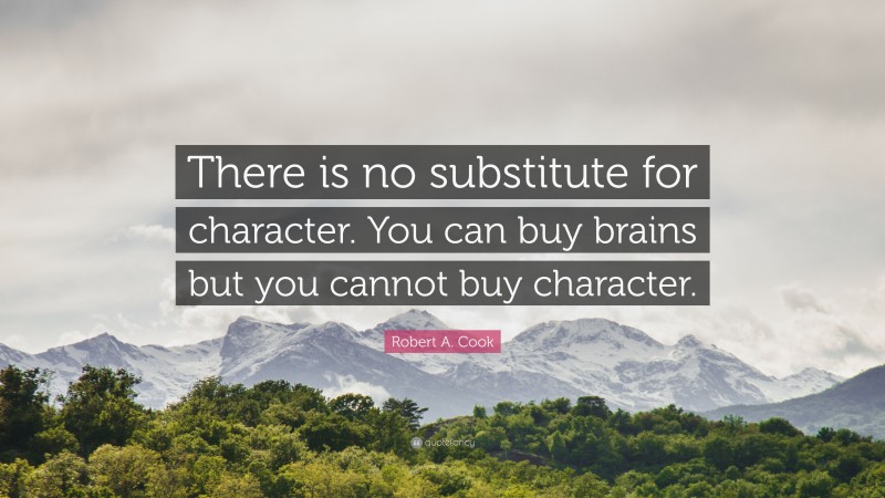 Robert A. Cook Quote: “There is no substitute for character. You can buy brains but you cannot buy character.”