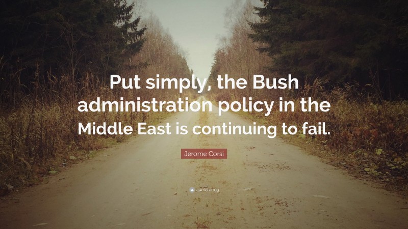 Jerome Corsi Quote: “Put simply, the Bush administration policy in the Middle East is continuing to fail.”