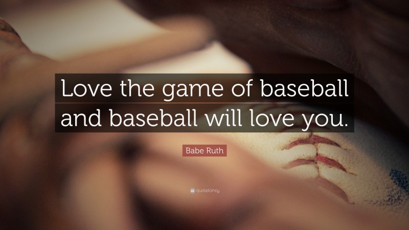 Babe Ruth Quote: “Love the game of baseball and baseball will love you.”