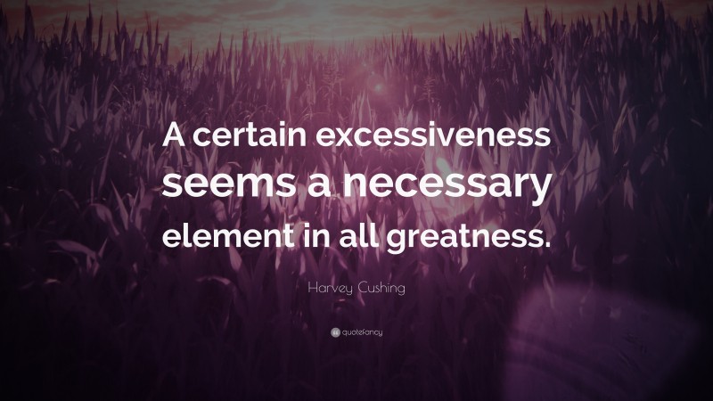 Harvey Cushing Quote: “A certain excessiveness seems a necessary element in all greatness.”
