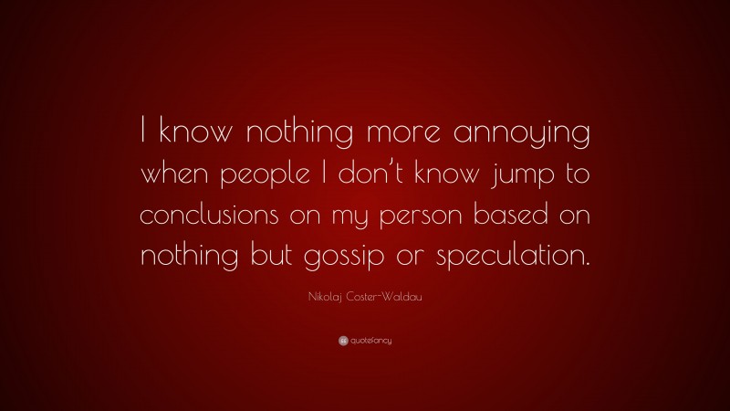 Nikolaj Coster-Waldau Quote: “I know nothing more annoying when people I don’t know jump to conclusions on my person based on nothing but gossip or speculation.”