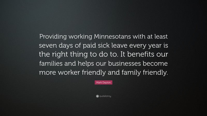 Mark Dayton Quote: “Providing working Minnesotans with at least seven days of paid sick leave every year is the right thing to do to. It benefits our families and helps our businesses become more worker friendly and family friendly.”
