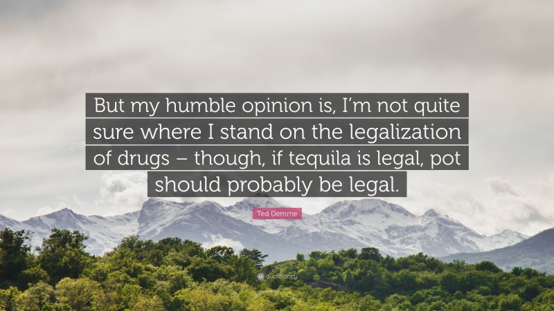 Ted Demme Quote: “But my humble opinion is, I’m not quite sure where I stand on the legalization of drugs – though, if tequila is legal, pot should probably be legal.”