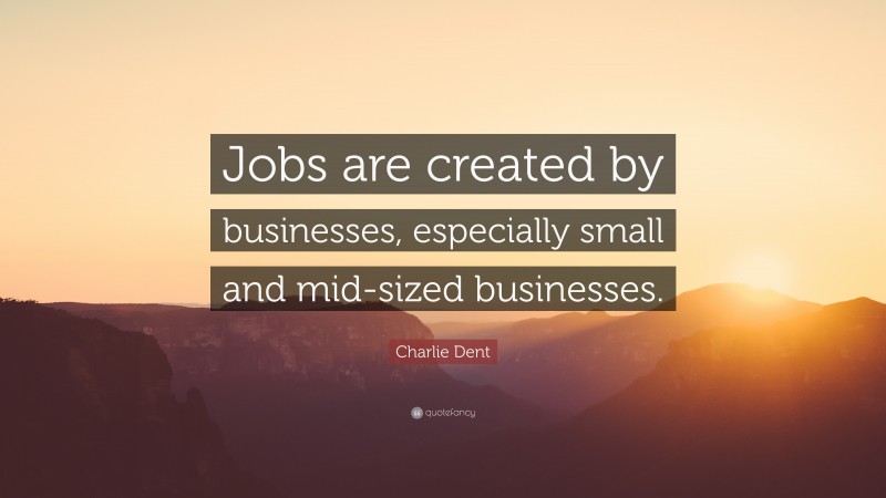 Charlie Dent Quote: “Jobs are created by businesses, especially small and mid-sized businesses.”