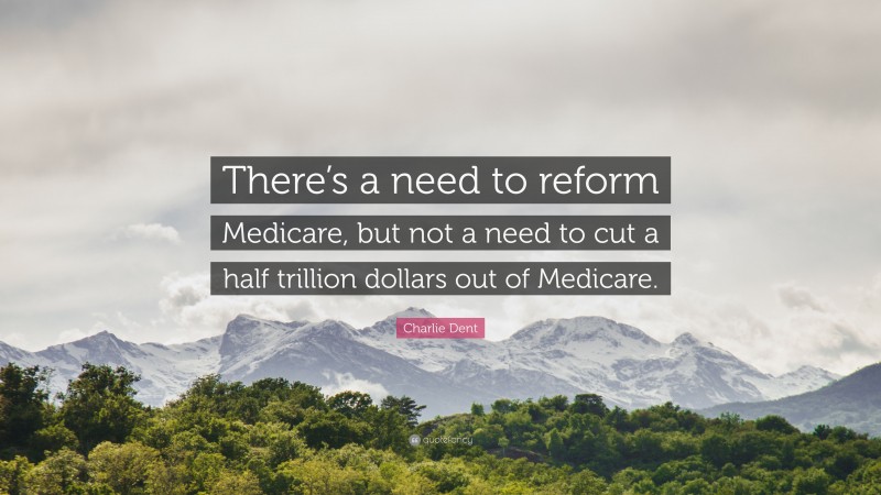 Charlie Dent Quote: “There’s a need to reform Medicare, but not a need to cut a half trillion dollars out of Medicare.”