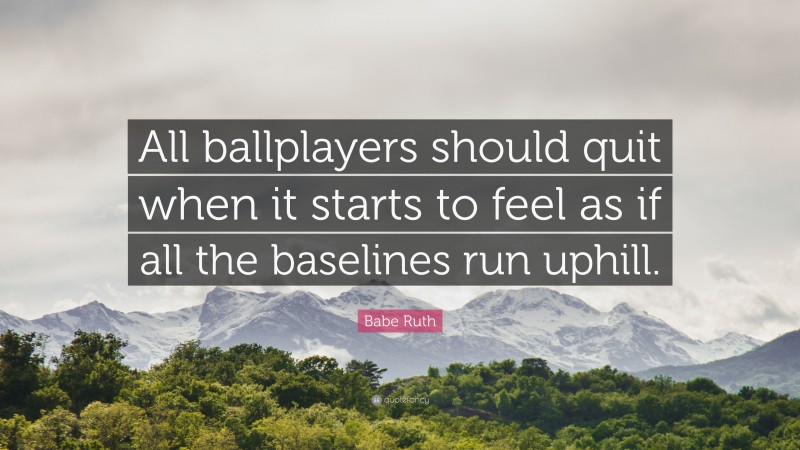 Babe Ruth Quote: “All ballplayers should quit when it starts to feel as if all the baselines run uphill.”