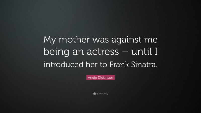 Angie Dickinson Quote: “My mother was against me being an actress – until I introduced her to Frank Sinatra.”