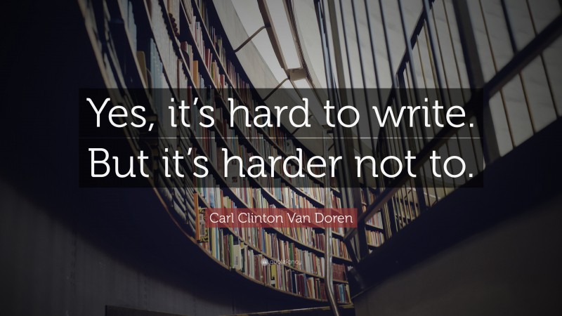 Carl Clinton Van Doren Quote: “Yes, it’s hard to write. But it’s harder not to.”