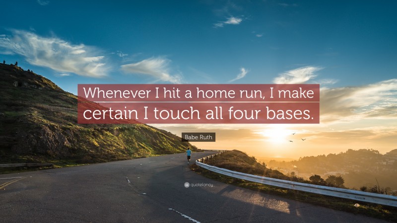 Babe Ruth Quote: “Whenever I hit a home run, I make certain I touch all four bases.”