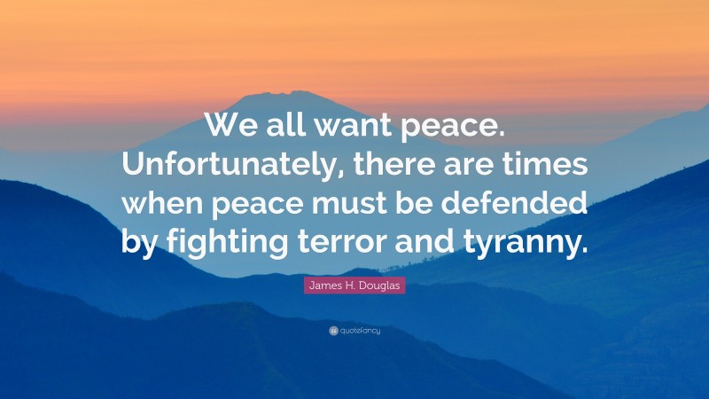 James H. Douglas Quote: “We all want peace. Unfortunately, there are times when peace must be defended by fighting terror and tyranny.”