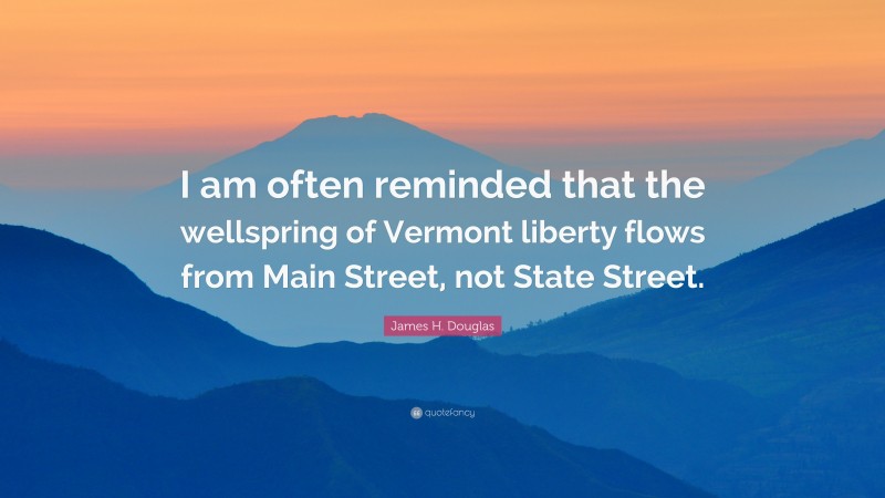 James H. Douglas Quote: “I am often reminded that the wellspring of Vermont liberty flows from Main Street, not State Street.”