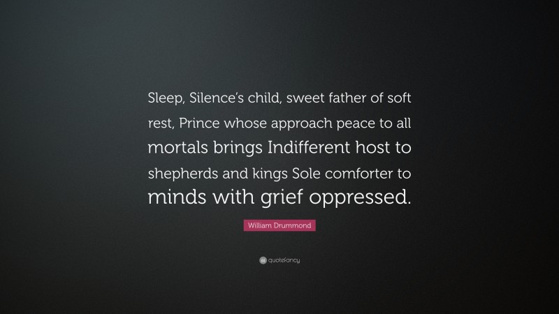 William Drummond Quote: “Sleep, Silence’s child, sweet father of soft rest, Prince whose approach peace to all mortals brings Indifferent host to shepherds and kings Sole comforter to minds with grief oppressed.”