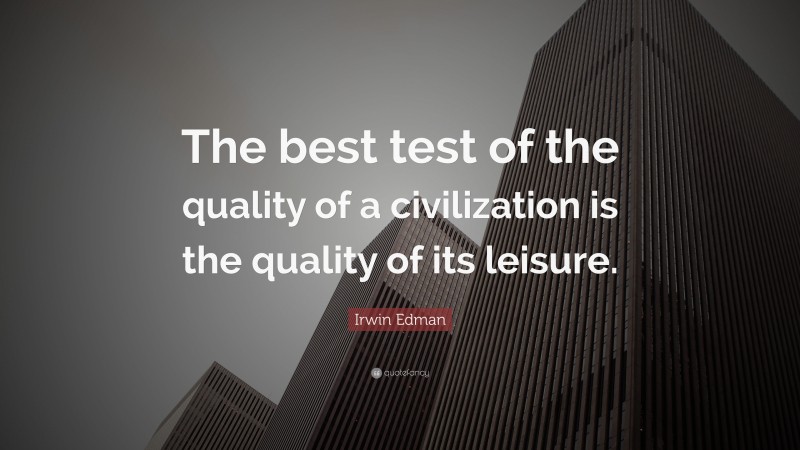 Irwin Edman Quote: “The best test of the quality of a civilization is the quality of its leisure.”