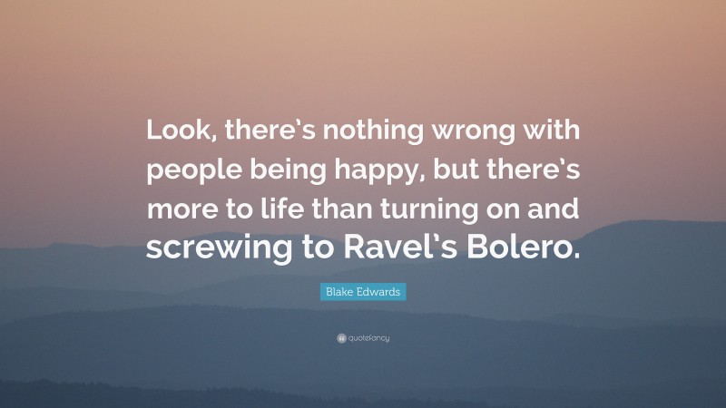 Blake Edwards Quote: “Look, there’s nothing wrong with people being happy, but there’s more to life than turning on and screwing to Ravel’s Bolero.”